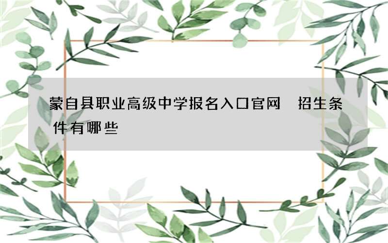 蒙自县职业高级中学报名入口官网 招生条件有哪些